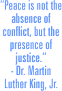 “Peace is not the absence of conflict, but the presence of justice.” - Dr. Martin Luther King, Jr.